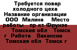 Требуется повар холодного цеха › Название организации ­ ООО “Малина“ › Место работы ­ пр-кт Фрунзе 103 - Томская обл., Томск г. Работа » Вакансии   . Томская обл.,Томск г.